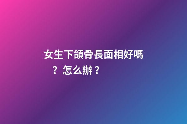 女生下頜骨長面相好嗎？怎么辦？